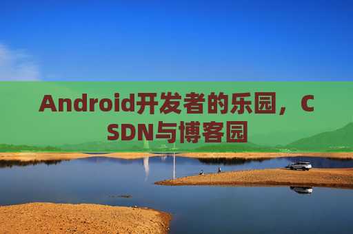 Android开发者的乐园，CSDN与博客园